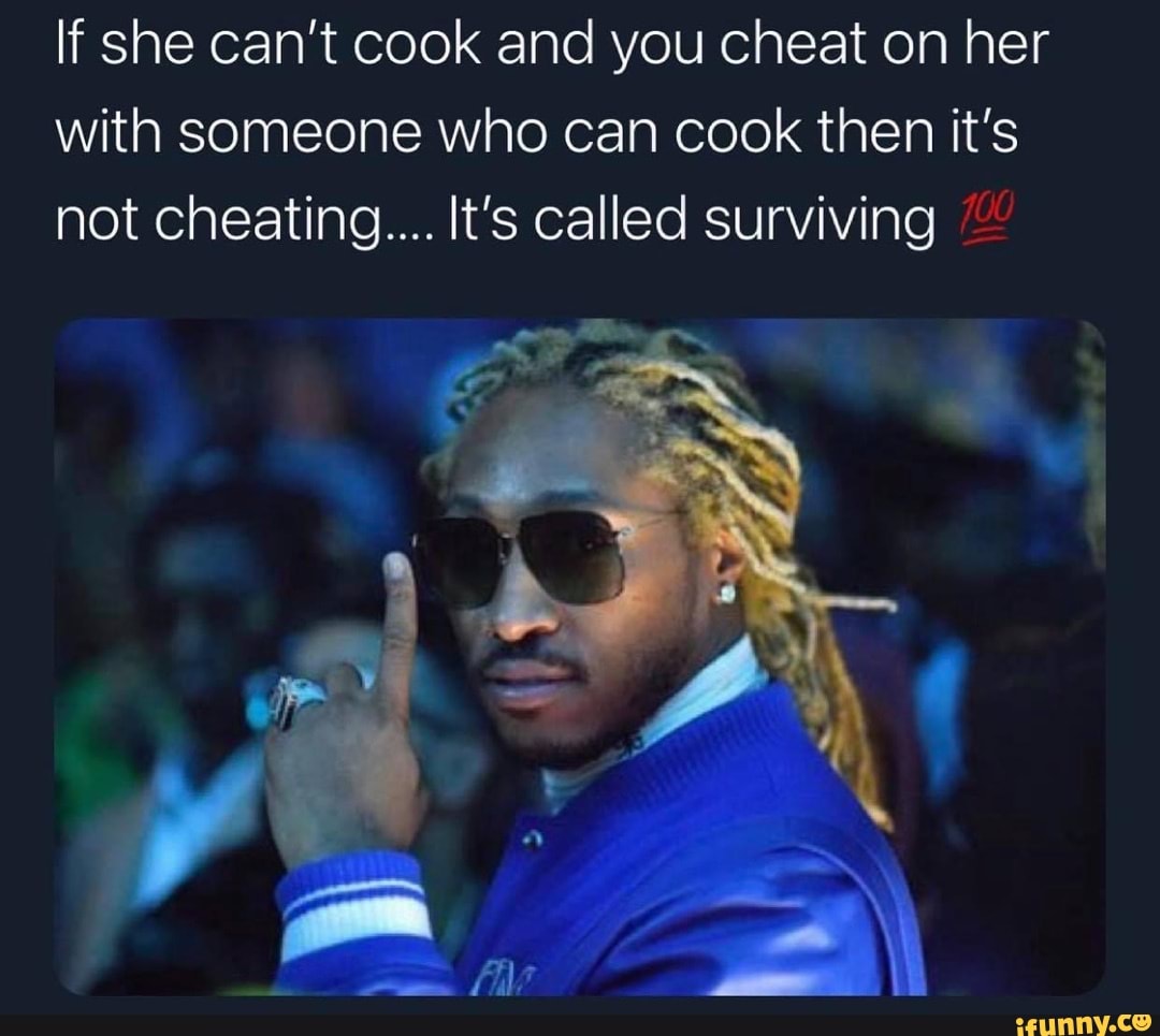 If she can't cook and you cheat on her with someone who can cook then