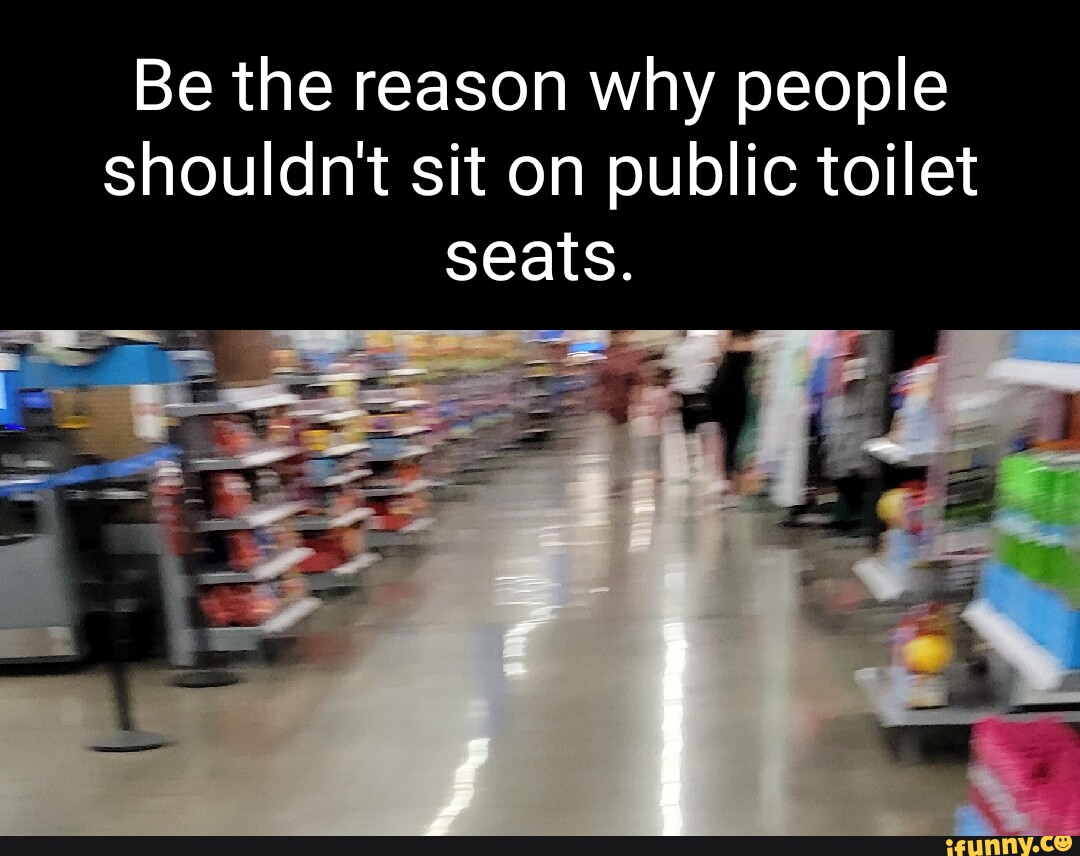 Be the reason why people shouldn't sit on public toilet seats. iFunny