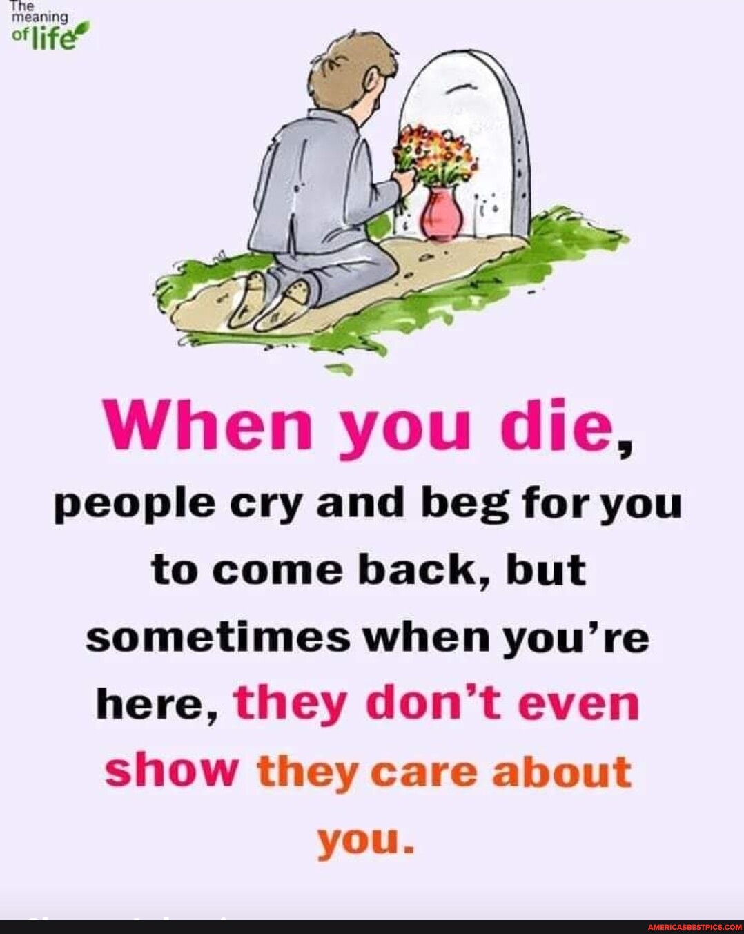 Meaning When you die, people cry and beg for you to come back, but ...