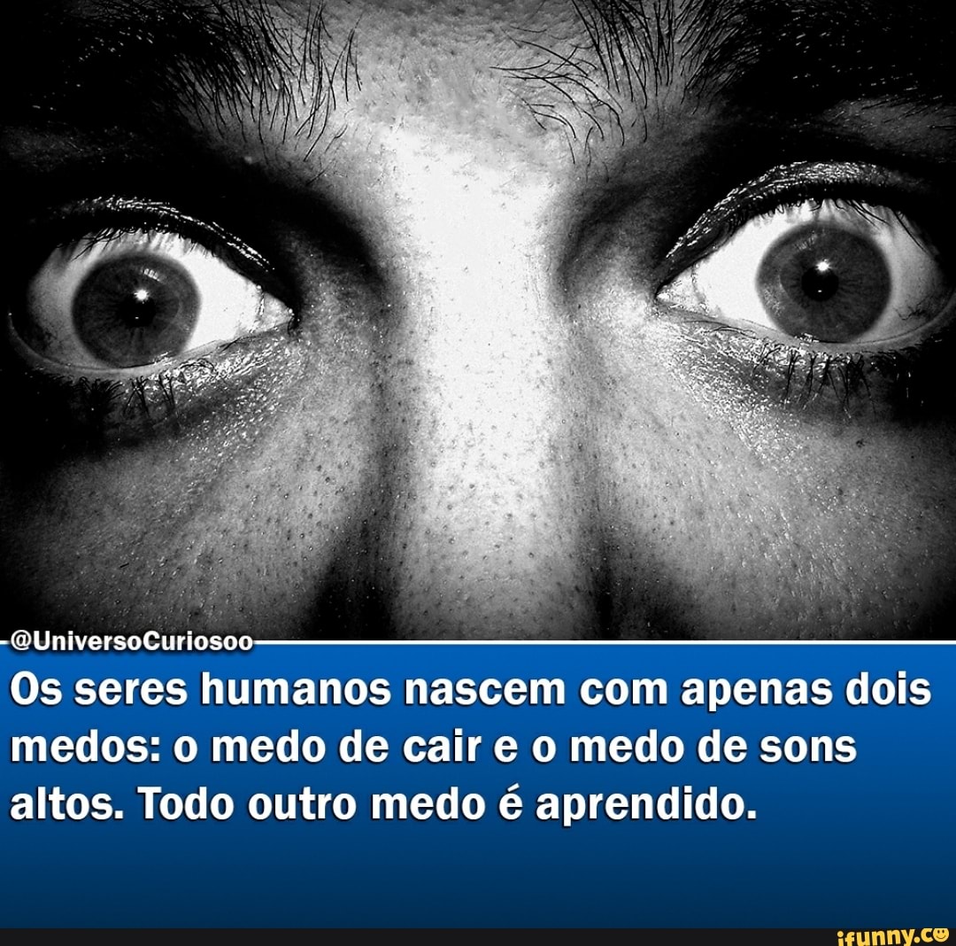 -(QUniversoCuriosoo-----
Os seres humanos nascem com apenas dois medos: o medo de cair e o medo de sons altos. Todo outro medo é aprendido.
