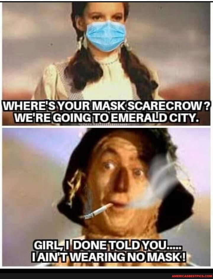 WHERE'S YOUR MASK SCARECROW WE'RE GOING TO EMERALD CITY.
GIRt; I DONE TOLD YOu
VAIN WEARING NO MASK!