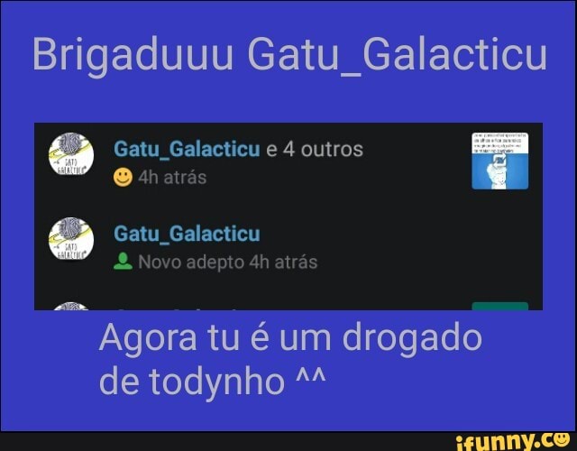Brigaduuu Gatu Galacticu
o
Agora tu é um drogado
de todynho M
