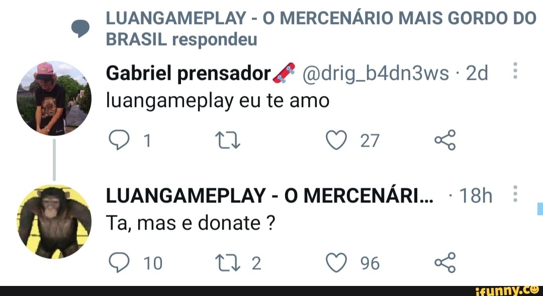 LUANGAMEPLAY O MERCENÁRIO MAIS CORDO DO BRASIL respondeu
Gabriel prensador (Ddrig b4dn3ws luangameplay eu te amo
27
LUANGAMEPLAY - O MERCENÁRIo -
Ta, mas e donate ?
10 ty 2 96