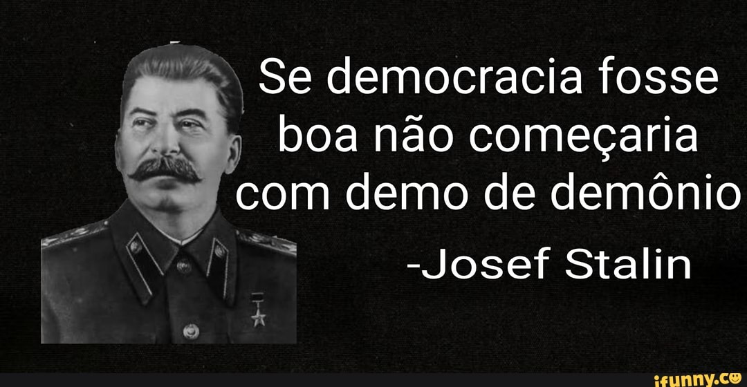 a: democracia fosse
boa não começaria
com demo de demônio
-Josef Stalin