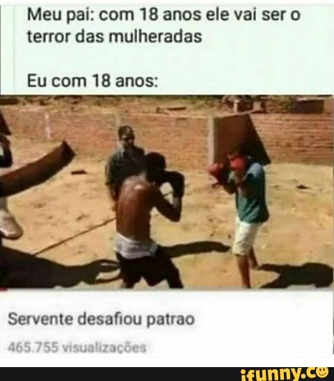 Meu pai: com 18 anos ele vai ser o
terror das mulheradas
Servente desafiou patrao