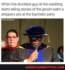 When the drunkest guy at the wedding star taling stories of the groom eatin a
tri tthe be