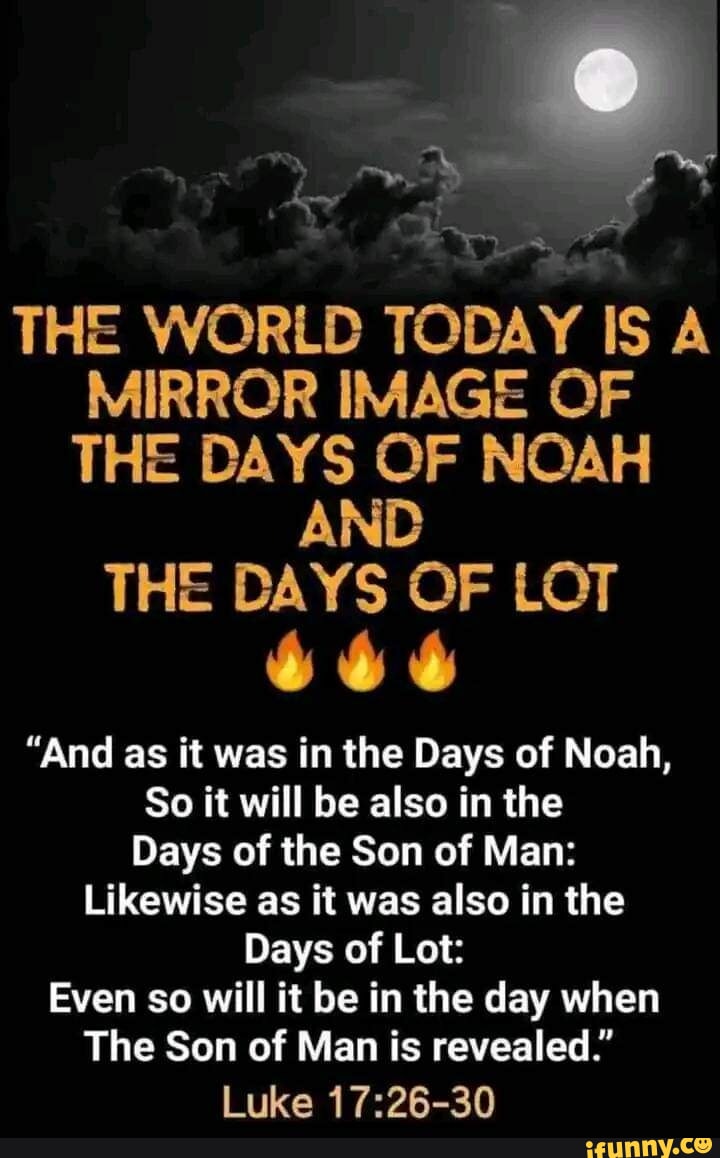 THE WORLD TODAY IS A MIRROR IMAGE OF THE DAYS OF NOAH AND THE DAYS OF