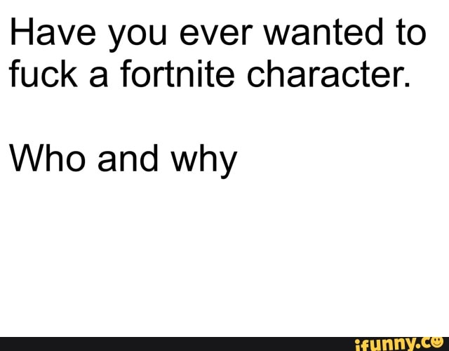 Have You Ever Wanted To Fuck A Fortnite Character Who And Why Ifunny