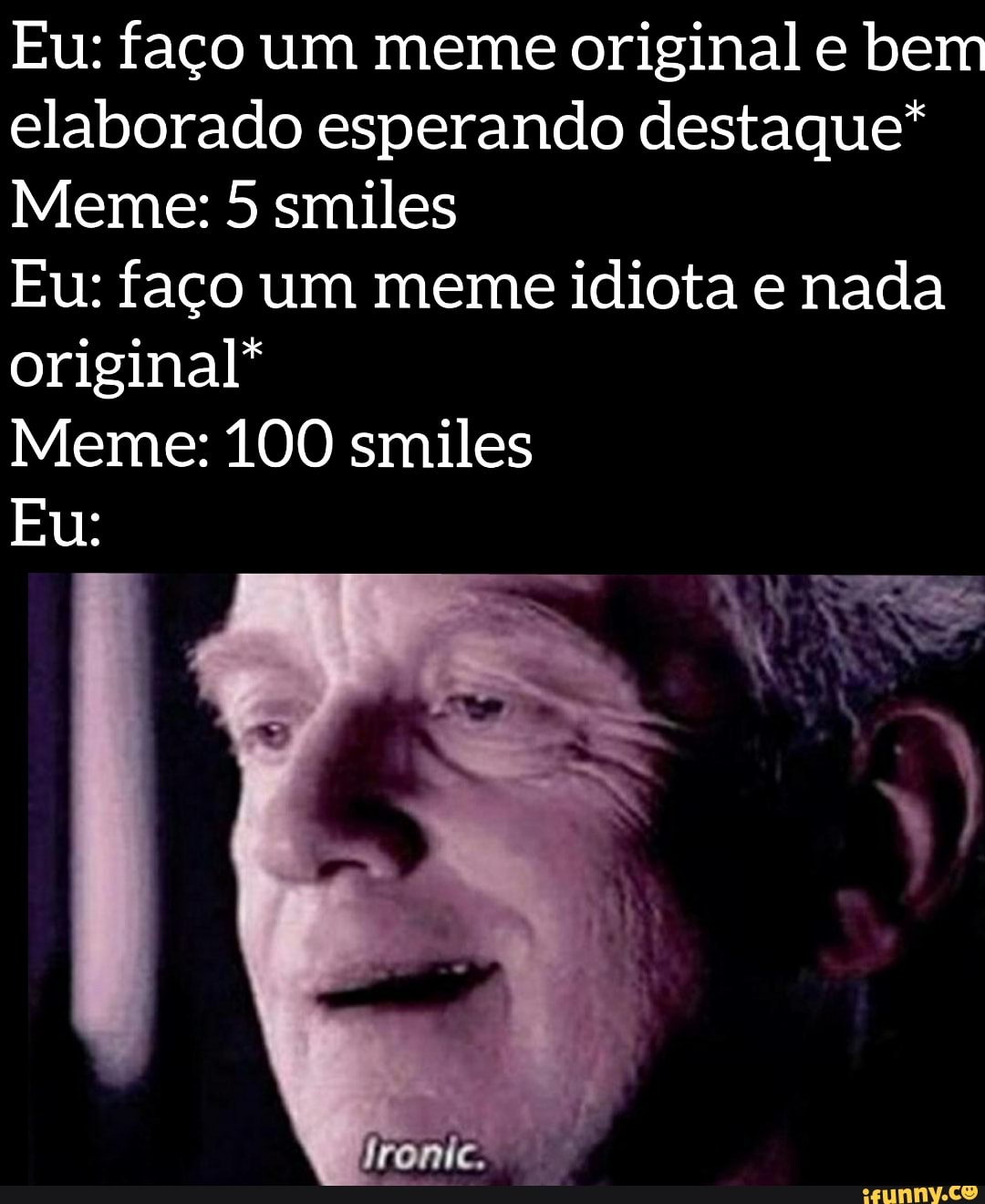 Eu: faço um meme original e bem
elaborado esperando destaque*
Meme: 5 smiles
Eu: faço um meme idiota e nada
original*
Meme: 100 smiles