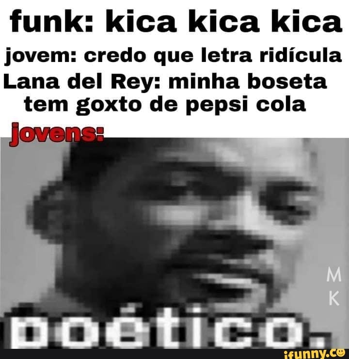 funk: Kica ica kica jovem: credo que letra ridícula
Lana del Rey: minha boseta tem goxto de pepsi cola
Jovens: