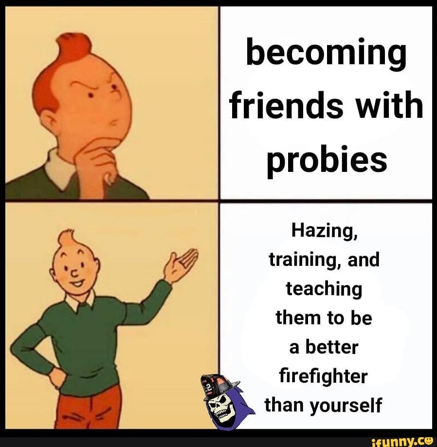 becoming friends with probies
Hazing, training, and teaching them to be a better firefighter than yourself