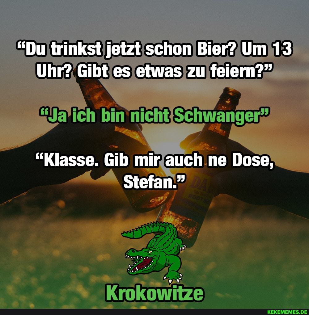 "Du trinkst jetzt schon Bier? Um 13
Uhr? Gibt es etwas zu feiern?"
"Klasse. Gib mir auch ne Dose,
Stefan."