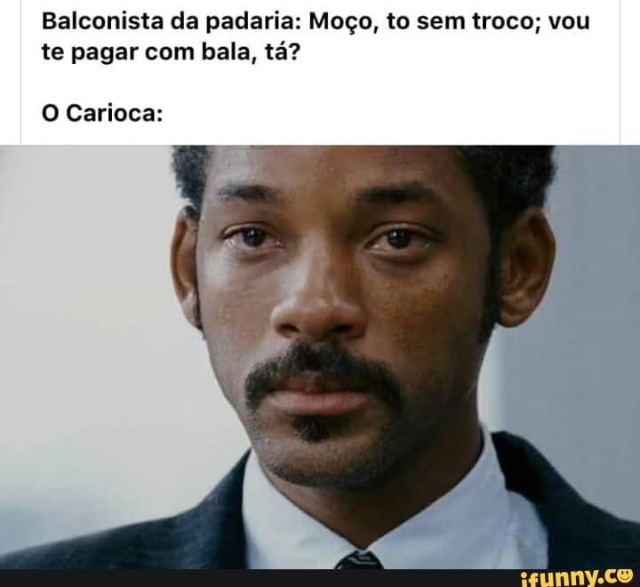 Balconista da padaria: Moço, to sem troco; vou
te pagar com bala, tá?
O Carioca: