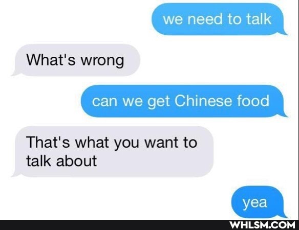 we need to talk
What's wrong can we get Chinese food
That's what you want to talk about