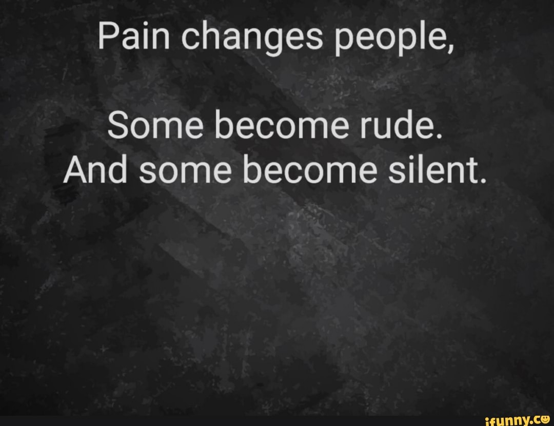 Pain changes people, Some become rude. And some become silent. - iFunny