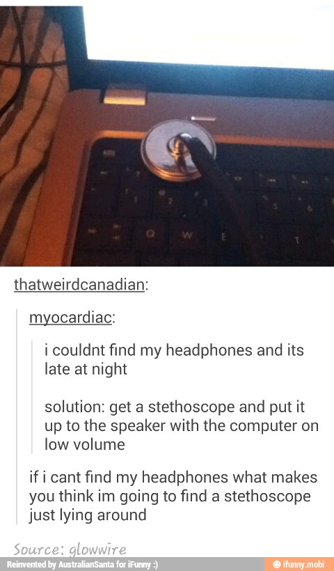 thatweirdcanadian:
myocardiac:
i couldnt find my headphones and its
late at night
solution: get a
stethoscope and
put it
up to the speaker with the computer on
low volume
if i cant find my headphones what makes
you think im going to find a stethoscope
just lying around