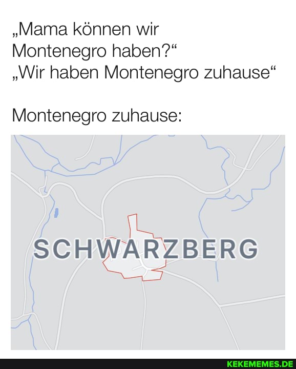 "Mama können wir
Montenegro haben?"
"Wir haben Montenegro zuhause"
Montenegro zuhause:
SCHWARZBERG