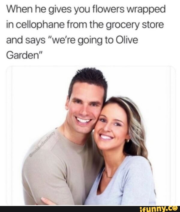 When he gives you flowers wrapped in cellophane from the grocery store and says "we're going to Olive
Garden"
