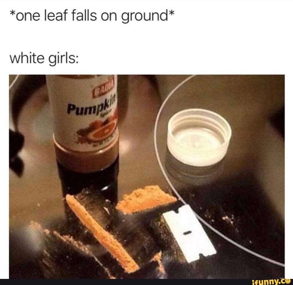 *one leaf falls on ground*
white girls: