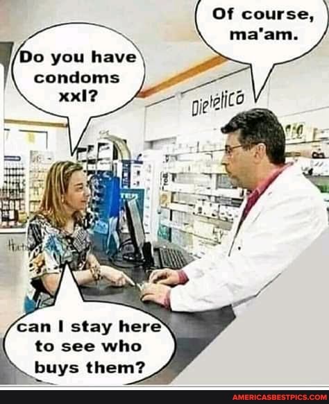 Of course,
ma'am.
Do you have condoms
'can stay here to see who
buys them?