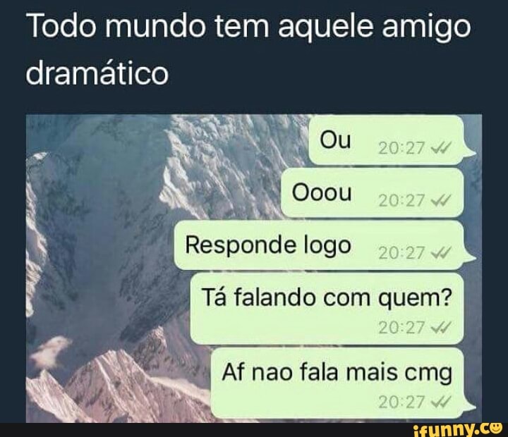 Todo mundo tem aquele amigo
dramático