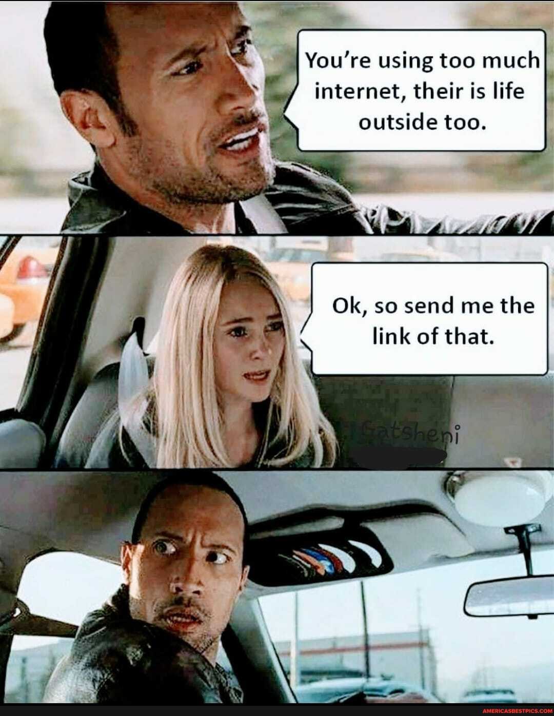 You're using too much internet, their is life
outside too.
Ok, so send me the link of that.