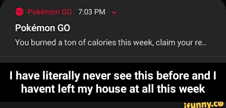 7:03 PM
Pokémon GO
You burned
a ton of calories this week, claim your re..
I have literally never see this before and I
havent left my house at all this week - I have literally never see this before and I havent left my house at all this week
