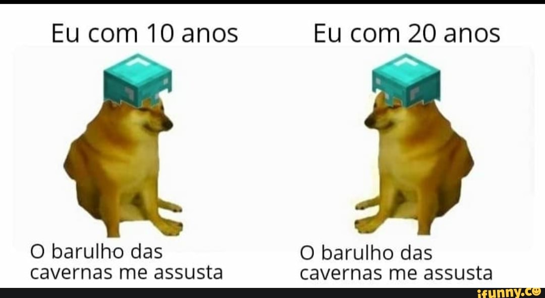 Eu com 10 anos Eu com 20 anos
O barulho das
cavernas me assusta cavernas me assusta