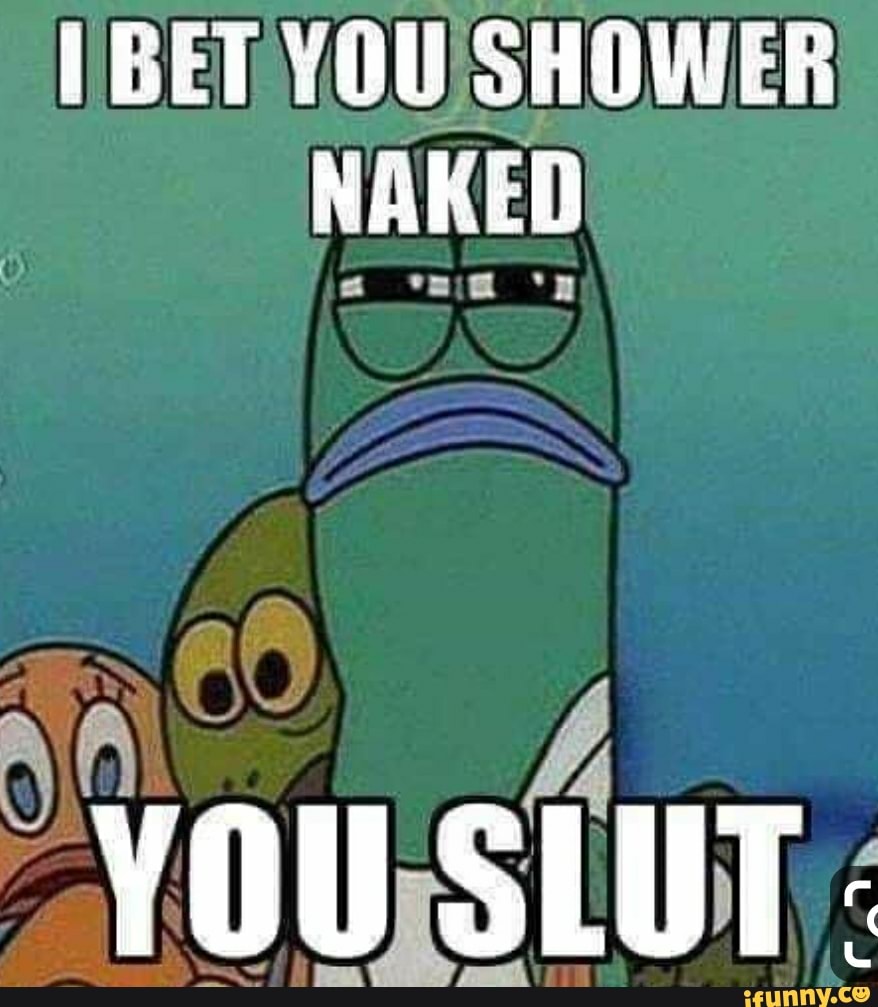 BET YOU SHOWER NAKED YOU SLUT. - iFunny