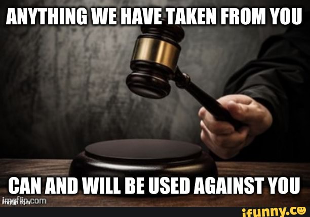 ANYTHING WE HAVE TAKEN FROM YOU
CAN AND WILL BE USED AGAINST YOU