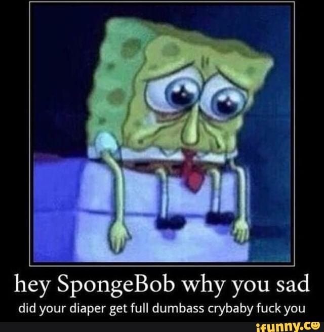 hey SpongeBob why you sad
did your diaper get full dumbass crybaby fuck you