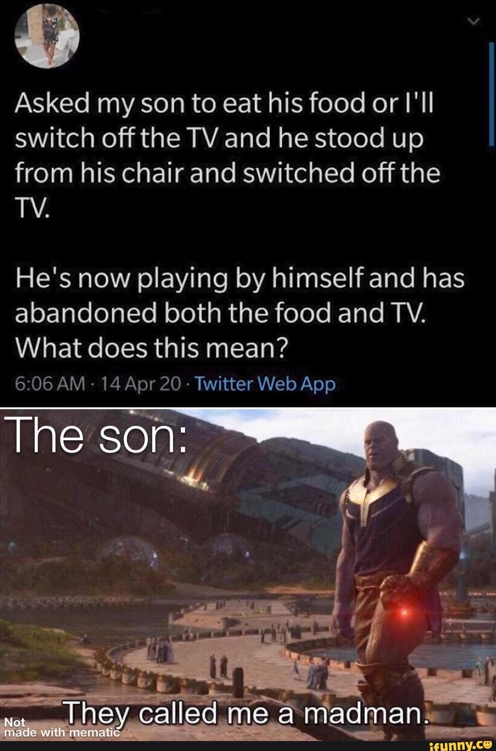 Asked my son to eat his food or I'll switch off the TV and he stood up from his chair and switched off the
TV.
He's now playing by himself and has abandoned both the food and TV.
What does this mean?
hey, called mea niadman: