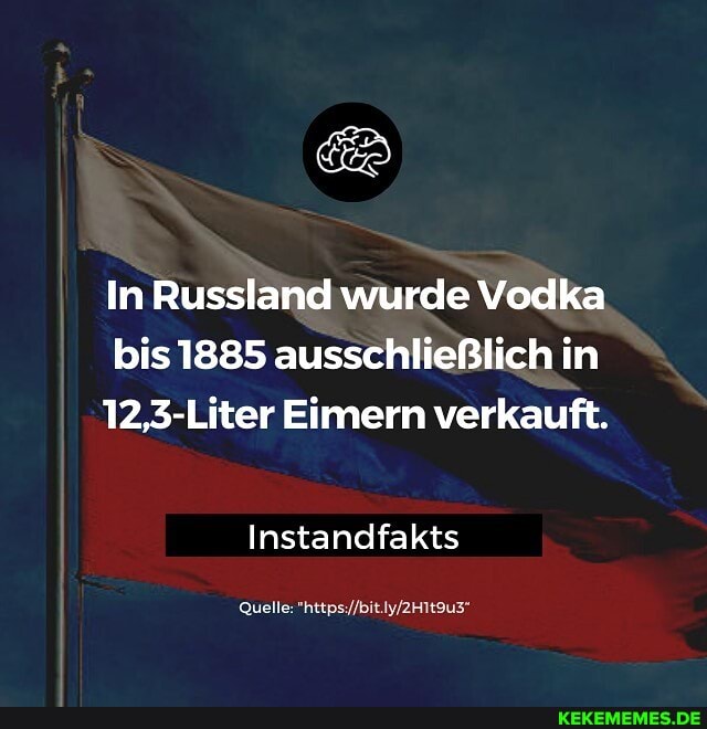In Russland wurde Vodka bis 1885 ausschließlich in
12,3-Liter Eimern verkauft.
Instandfakts
Quelle:
