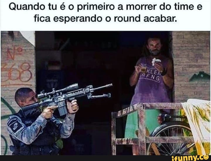 Quando tu é o primeiro a morrer do time e
fica esperando o round acabar.