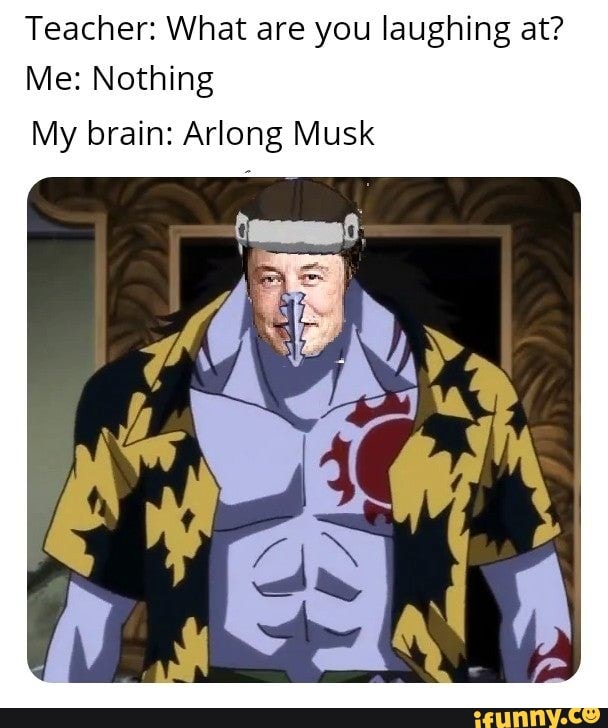 Teacher: What are you laughing at? Me: Nothing My brain: Arlong Musk ...