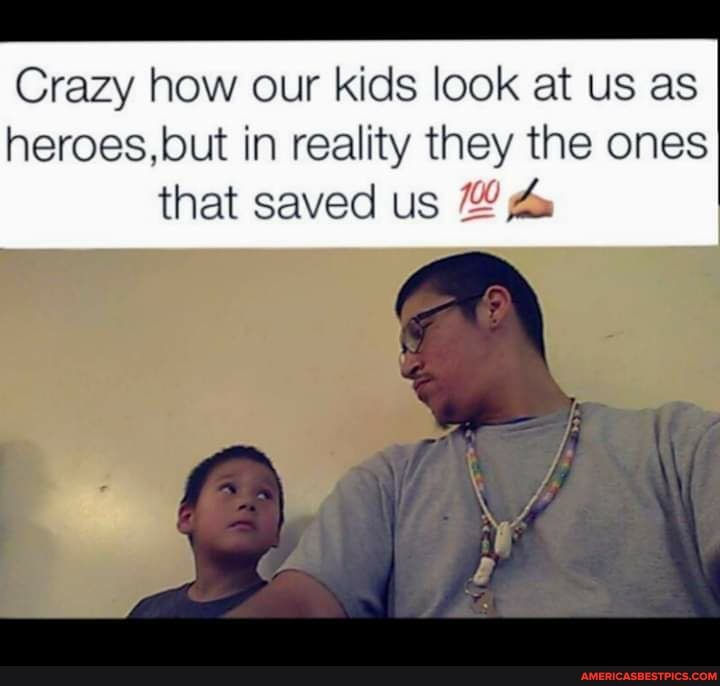 Crazy how our kids look at us as
heroes, but in reality they the ones that saved us @A