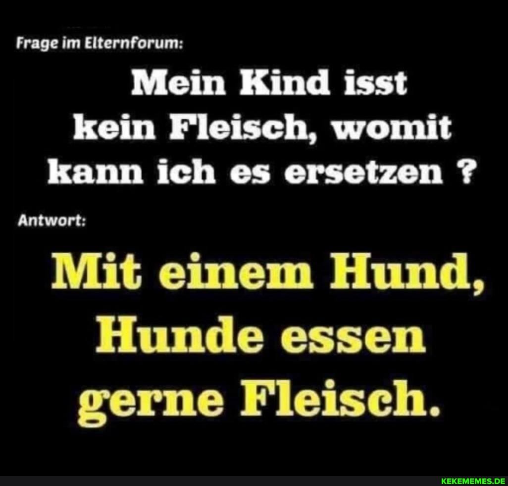 Mein Kind isst kein Fleisch, womit kann ich es ersetzen ?
Antwort:
Mit einem Hund,
Hunde essen gerne Fleisch.