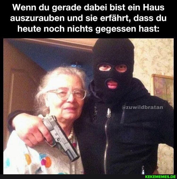 Wenn du gerade dabei bist ein Haus auszurauben und sie erfährt, dass du heute noch nichts gegessen hast:
azuwildbraten