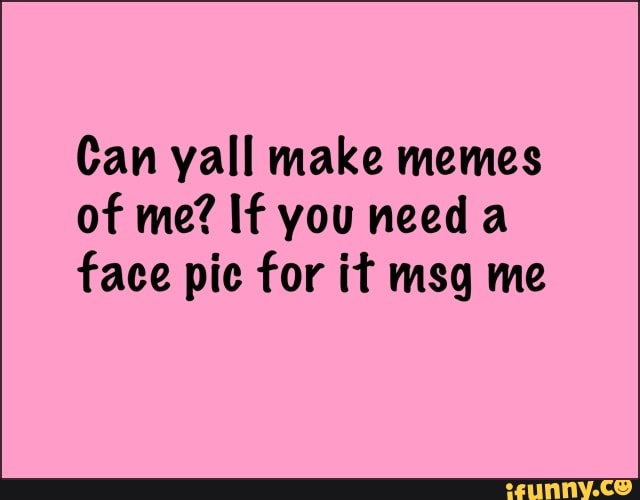 Can yall make memes
of me? If you needa
face pic for it msg me