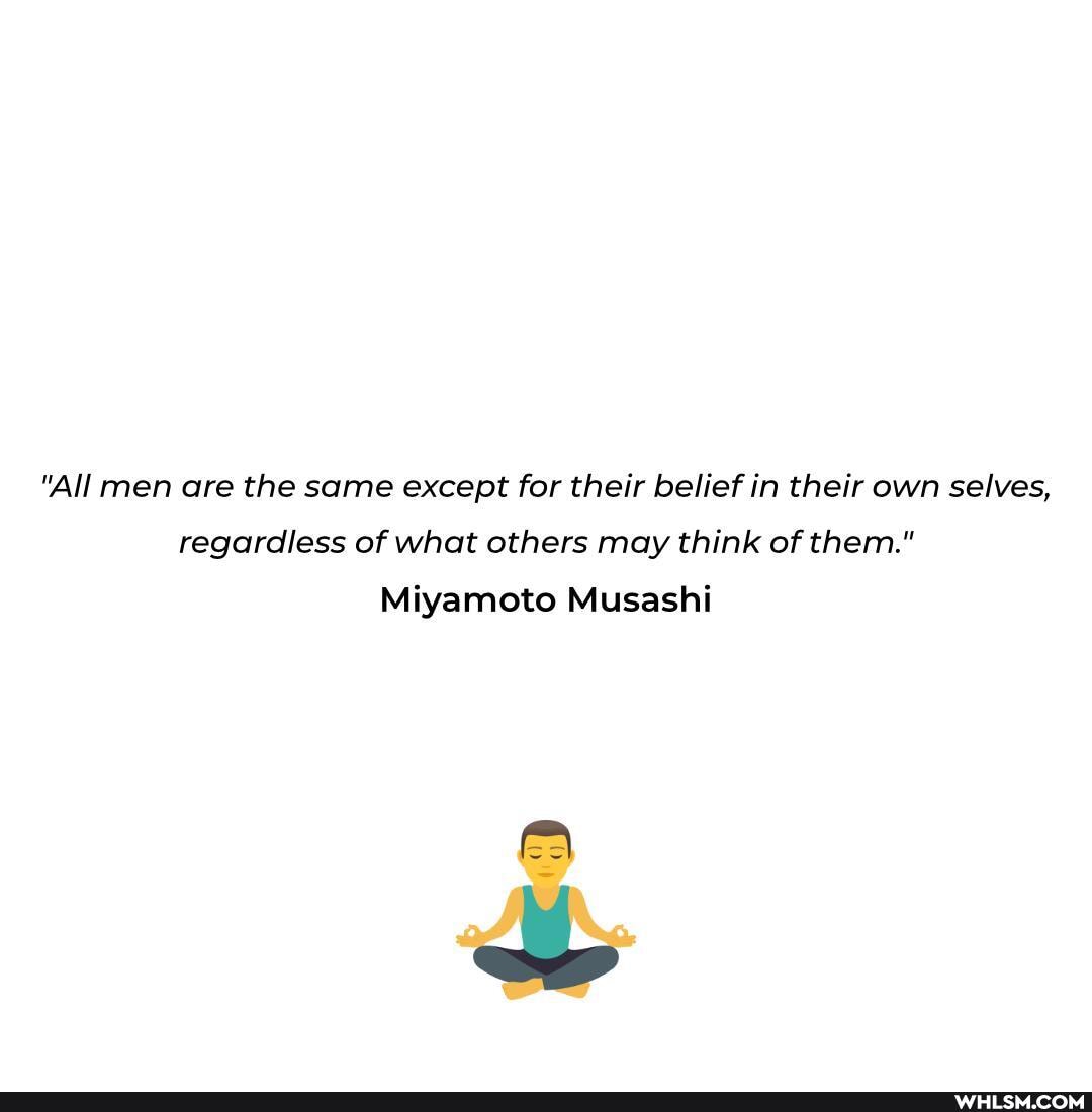 "All men are the same except for their belief in their own selves, regardless of what others may think of them."
Miyamoto Musashi
