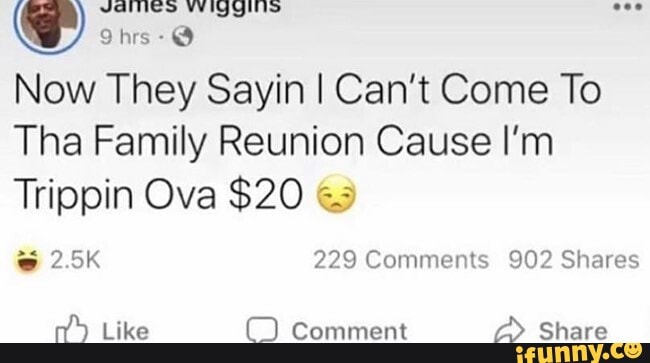 Now They Sayin I Can't Come To
Tha Family Reunion Cause I'm
Trippin Ova $20 es
@ 2.5K 229 Comments 902 Shares