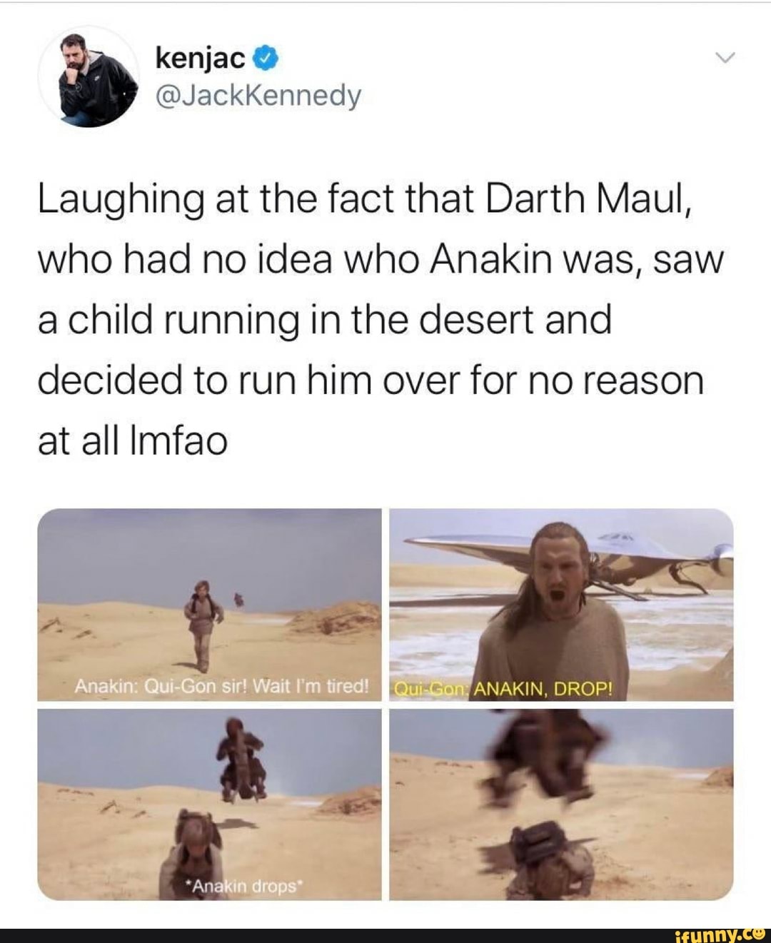 Laughing at the fact that Darth Maul, who had no idea who Anakin was, saw a child running in the desert and decided to run him over for no reason at all Imfao
Ana ANAKIN, DROP!
"Anakin drops*