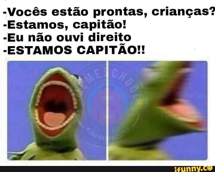 "Vocês estão prontas, crianças?
"Estamos, capitão!
"Eu não ouvi direito
"ESTAMOS CAPITAO!