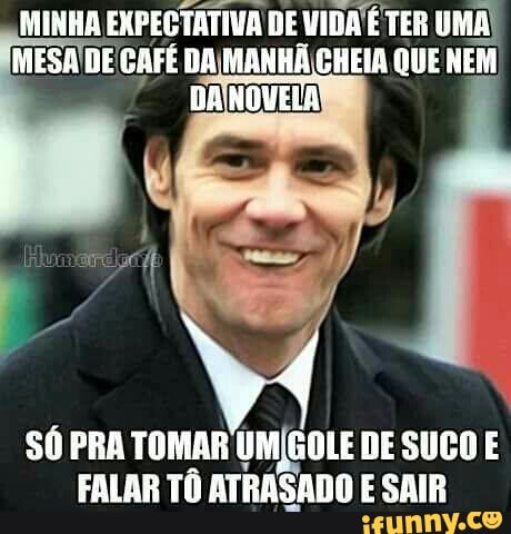 MINHA EXPECTATIVA DE VIDA É TER UMA!
MANHÃ
SÓ PRA TOMAR UMÍGOLE DE SUCO E
FALAR TÔ ATRASADO E SAIR