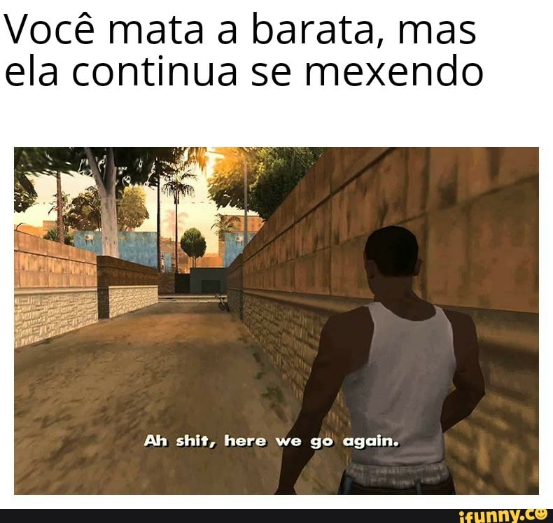 Você mata a barata, mas ela continua se mexendo
Ah shit, here we go again.