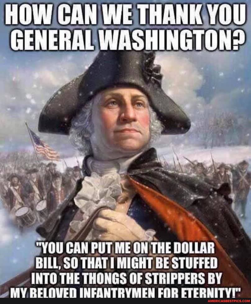 HOW CAN WE THENK
GENERAL WASHINGTON?
YOU CAN (PuT ME ON THE DOLLAR INTO THE THONGS OF STRIPPERS BY