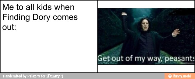 Me to all kids when
Finding Dory comes
out: