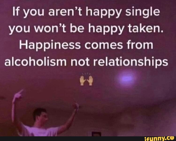 if-you-aren-t-happy-single-you-won-t-be-happy-taken-happiness-comes