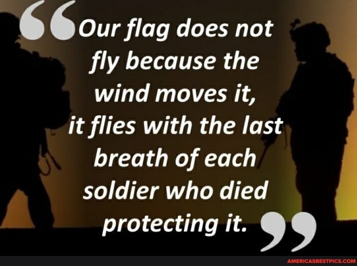 Our flag does not fly because the wind moves it, it flies with the last breath of each soldier who died protecting it.