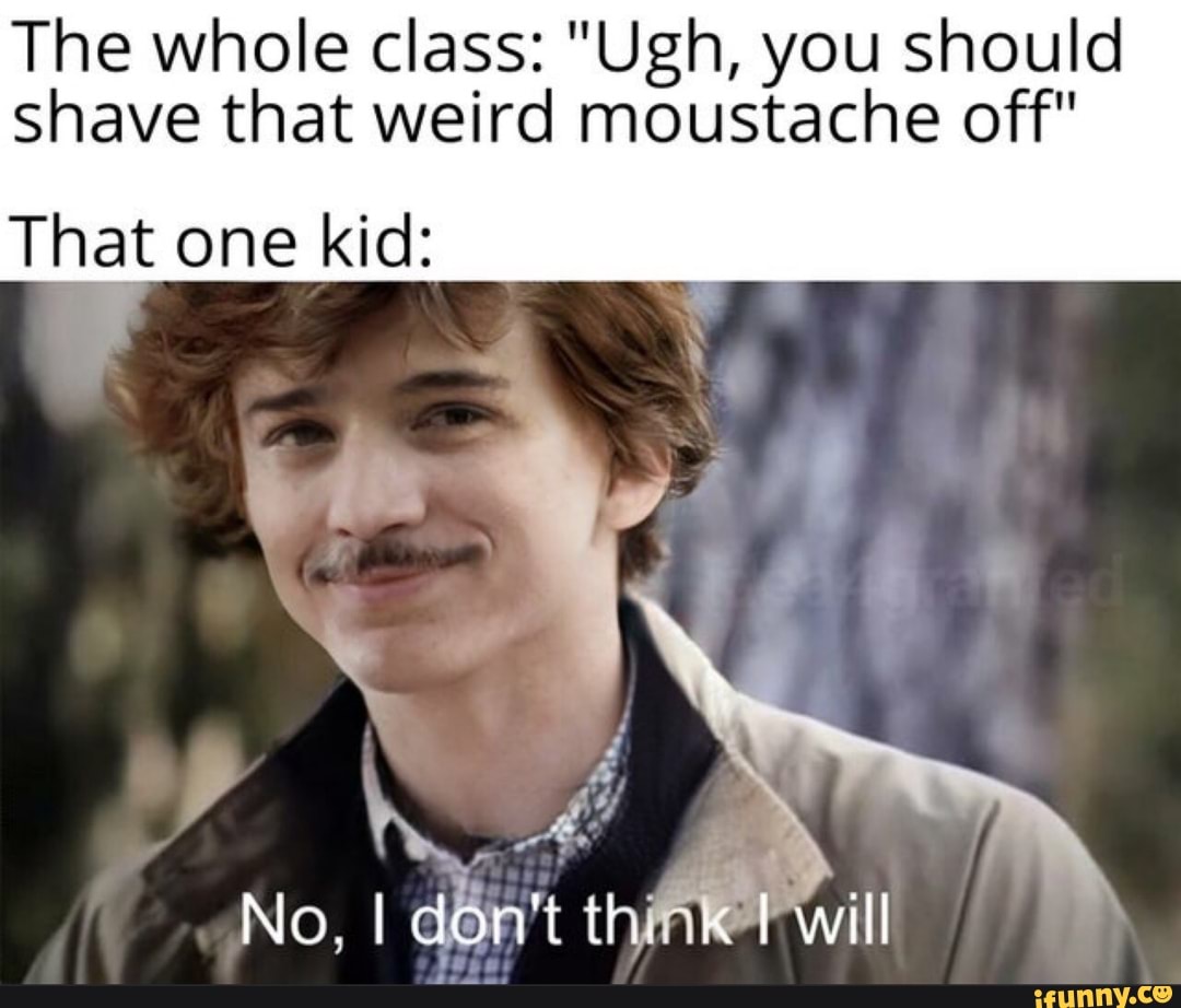 The whole class: "Ugh, you should shave that weird moustache off"
we
That one kid:
No. don't th. " I will